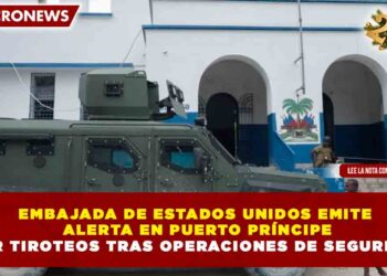 EMBAJADA DE ESTADOS UNIDOS EMITE ALERTA EN PUERTO PRÍNCIPE POR TIROTEOS TRAS OPERACIONES DE SEGURIDAD