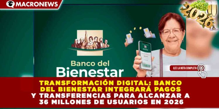 TRANSFORMACIÓN DIGITAL: BANCO DEL BIENESTAR INTEGRARÁ PAGOS Y TRANSFERENCIAS PARA ALCANZAR A 36 MILLONES DE USUARIOS EN 2026