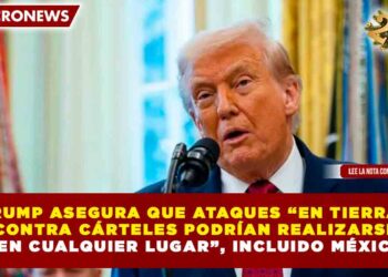TRUMP ASEGURA QUE ATAQUES “EN TIERRA” CONTRA CÁRTELES PODRÍAN REALIZARSE “EN CUALQUIER LUGAR”, INCLUIDO MÉXICO