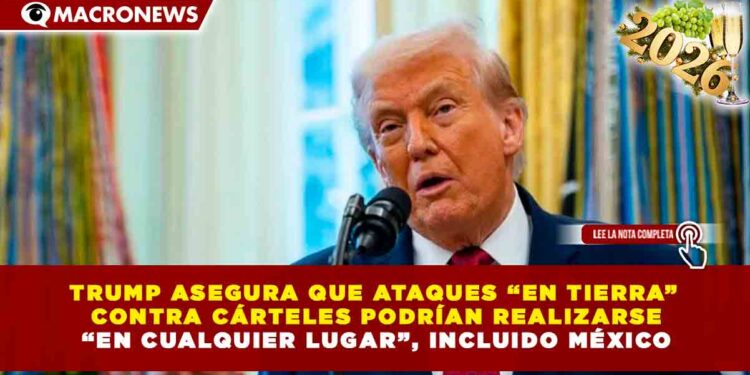TRUMP ASEGURA QUE ATAQUES “EN TIERRA” CONTRA CÁRTELES PODRÍAN REALIZARSE “EN CUALQUIER LUGAR”, INCLUIDO MÉXICO