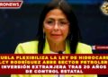 VENEZUELA FLEXIBILIZA LA LEY DE HIDROCARBUROS: DELCY RODRÍGUEZ ABRE SECTOR PETROLERO A INVERSIÓN EXTRANJERA TRAS 20 AÑOS DE CONTROL ESTATAL