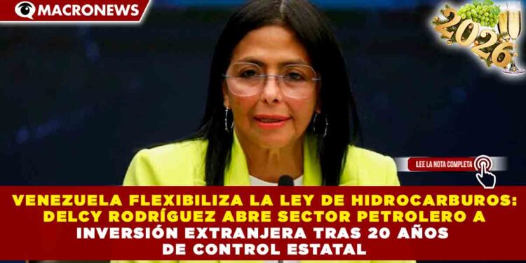 VENEZUELA FLEXIBILIZA LA LEY DE HIDROCARBUROS: DELCY RODRÍGUEZ ABRE SECTOR PETROLERO A INVERSIÓN EXTRANJERA TRAS 20 AÑOS DE CONTROL ESTATAL
