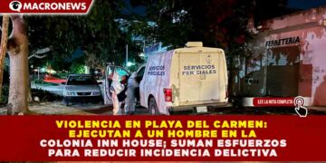 VIOLENCIA EN PLAYA DEL CARMEN: EJECUTAN A UN HOMBRE EN LA COLONIA INN HOUSE; SUMAN ESFUERZOS PARA REDUCIR INCIDENCIA DELICTIVA