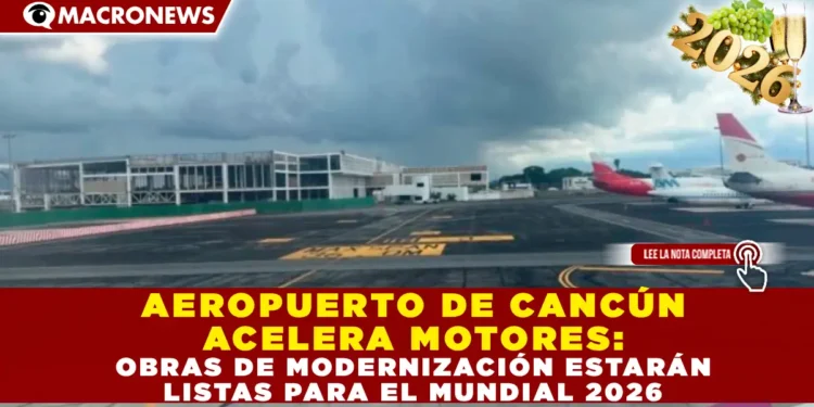 AEROPUERTO DE CANCÚN ACELERA MOTORES: OBRAS DE MODERNIZACIÓN ESTARÁN LISTAS PARA EL MUNDIAL 2026