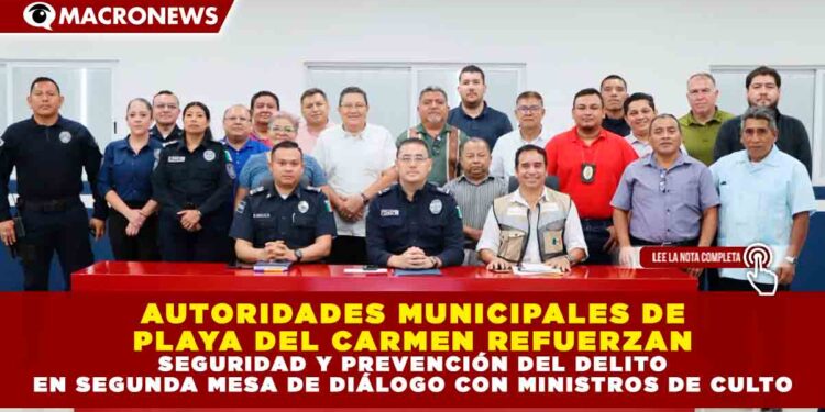 AUTORIDADES MUNICIPALES DE PLAYA DEL CARMEN REFUERZAN SEGURIDAD Y PREVENCIÓN DEL DELITO EN SEGUNDA MESA DE DIÁLOGO CON MINISTROS DE CULTO