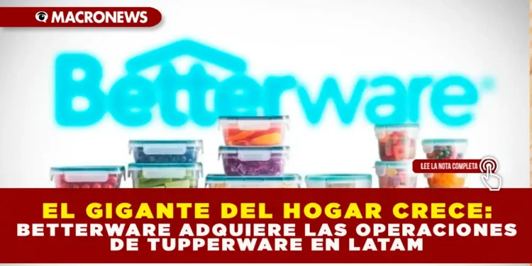 EL GIGANTE DEL HOGAR CRECE: BETTERWARE ADQUIERE LAS OPERACIONES DE TUPPERWARE EN LATAM