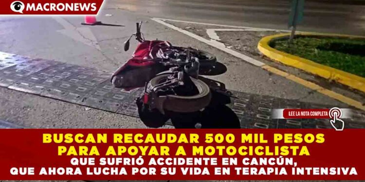 BUSCAN RECAUDAR 500 MIL PESOS PARA APOYAR A MOTOCICLISTA QUE SUFRIÓ ACCIDENTE EN CANCÚN, QUE AHORA LUCHA POR SU VIDA EN TERAPIA INTENSIVA