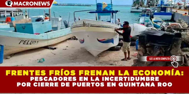 FRENTES FRÍOS FRENAN LA ECONOMÍA: PESCADORES EN LA INCERTIDUMBRE POR CIERRE DE PUERTOS EN QUINTANA ROO