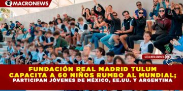 FUNDACIÓN REAL MADRID TULUM CAPACITA A 60 NIÑOS RUMBO AL MUNDIAL; PARTICIPAN JÓVENES DE MÉXICO, EE.UU. Y ARGENTINA