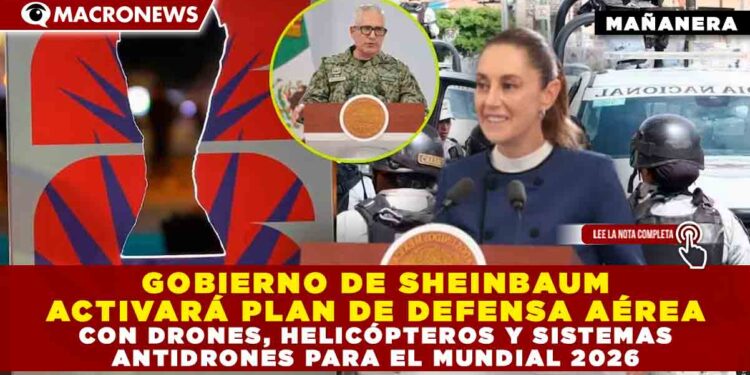 GOBIERNO DE SHEINBAUM ACTIVARÁ PLAN DE DEFENSA AÉREA CON DRONES, HELICÓPTEROS Y SISTEMAS ANTIDRONES PARA EL MUNDIAL 2026