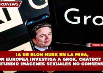 IA DE ELON MUSK EN LA MIRA, UNIÓN EUROPEA INVESTIGA A GROK, CHATBOT DE X, POR DIFUNDIR IMÁGENES SEXUALES NO CONSENSUADAS