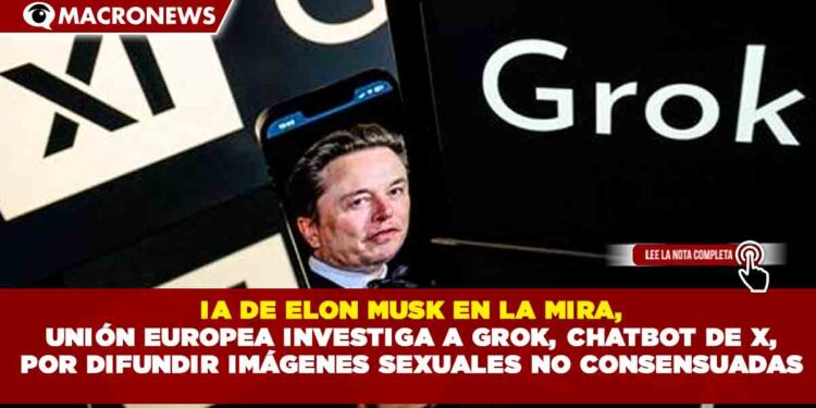 IA DE ELON MUSK EN LA MIRA, UNIÓN EUROPEA INVESTIGA A GROK, CHATBOT DE X, POR DIFUNDIR IMÁGENES SEXUALES NO CONSENSUADAS