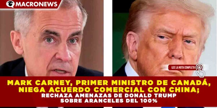 MARK CARNEY, PRIMER MINISTRO DE CANADÁ, NIEGA ACUERDO COMERCIAL CON CHINA; RECHAZA AMENAZAS DE DONALD TRUMP SOBRE ARANCELES DEL 100%