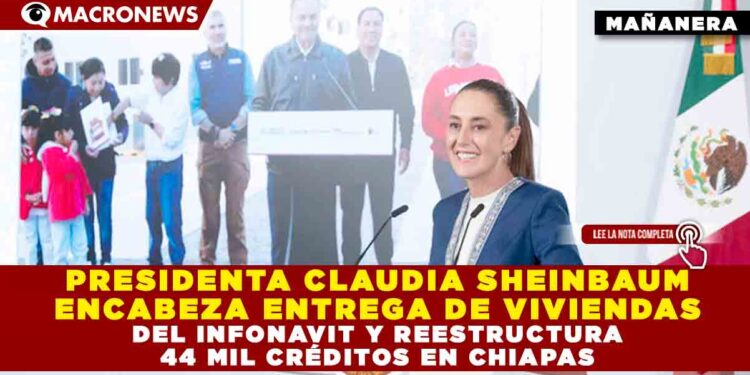PRESIDENTA CLAUDIA SHEINBAUM ENCABEZA ENTREGA DE VIVIENDAS DEL INFONAVIT Y REESTRUCTURA 44 MIL CRÉDITOS EN CHIAPAS