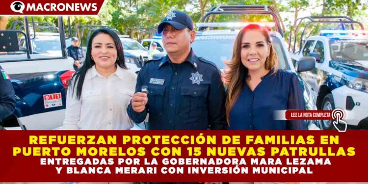 REFUERZAN PROTECCIÓN DE FAMILIAS EN PUERTO MORELOS CON 15 NUEVAS PATRULLAS ENTREGADAS POR LA GOBERNADORA MARA LEZAMA Y BLANCA MERARI CON INVERSIÓN MUNICIPAL
