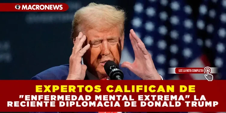EXPERTOS CALIFICAN DE «ENFERMEDAD MENTAL EXTREMA» LA RECIENTE DIPLOMACIA DE DONALD TRUMP