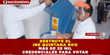DESTRUYE EL INE QUINTANA ROO MÁS DE 25 MIL CREDENCIALES PARA VOTAR