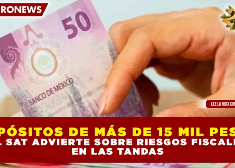 ¿DEPÓSITOS DE MÁS DE 15 MIL PESOS? EL SAT ADVIERTE SOBRE RIESGOS FISCALES EN LAS TANDAS
