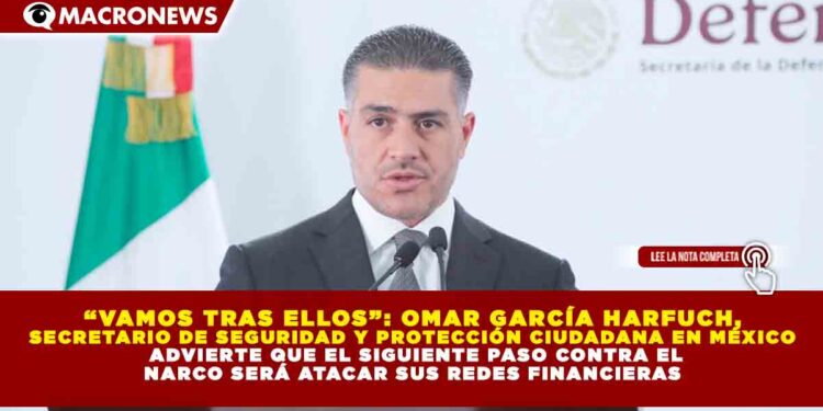 “VAMOS TRAS ELLOS”: OMAR GARCÍA HARFUCH, SECRETARIO DE SEGURIDAD Y PROTECCIÓN CIUDADANA DE MÉXICO ADVIERTE QUE EL SIGUIENTE PASO CONTRA EL NARCO SERÁ ATACAR SUS REDES FINANCIERAS