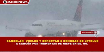 CANCELAN  VUELOS Y REPORTAN 6 DEMORAS DE JETBLUE A CANCÚN POR TORMENTAS DE NIEVE EN EE. UU.