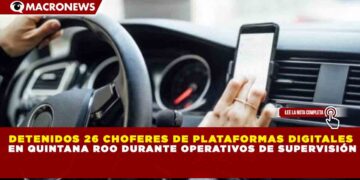 DETENIDOS 26 CHOFERES DE PLATAFORMAS DIGITALES EN QUINTANA ROO DURANTE OPERATIVOS DE SUPERVISIÓN