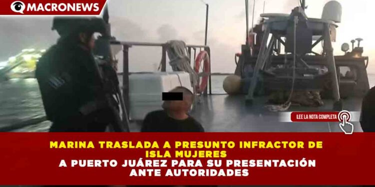 MARINA TRASLADA A PRESUNTO INFRACTOR DE  ISLA MUJERES  A PUERTO JUÁREZ PARA SU PRESENTACIÓN  ANTE AUTORIDADES