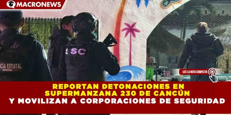 REPORTAN DETONACIONES EN SUPERMANZANA 230 DE CANCÚN Y MOVILIZAN A CORPORACIONES DE SEGURIDAD