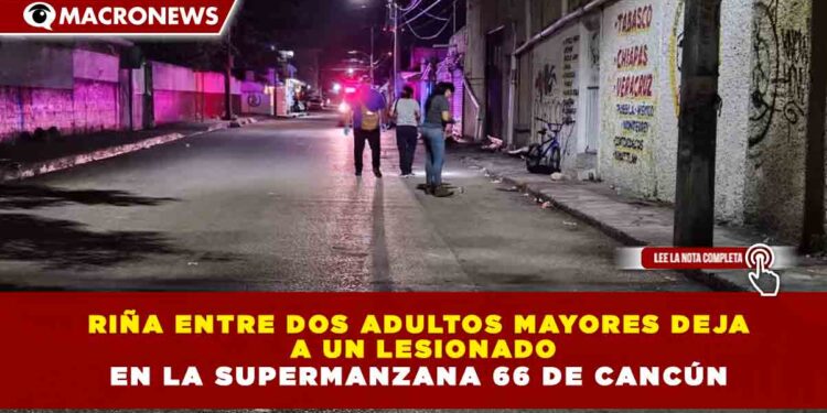 RIÑA ENTRE DOS ADULTOS MAYORES DEJA  A UN LESIONADO EN LA SUPERMANZANA 66 DE CANCÚN