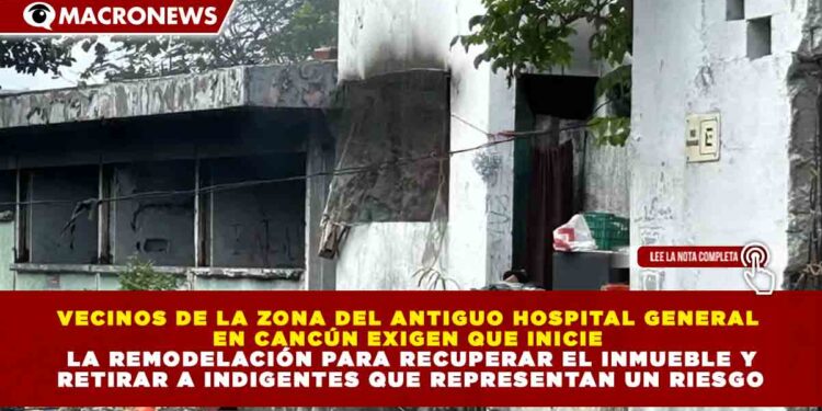VECINOS DE LA ZONA DEL ANTIGUO HOSPITAL GENERAL  EN CANCÚN EXIGEN QUE INICIE   LA REMODELACIÓN PARA RECUPERAR EL INMUEBLE Y  RETIRAR A INDIGENTES QUE REPRESENTAN UN RIESGO