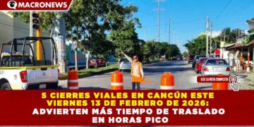 5 CIERRES VIALES EN CANCÚN ESTE VIERNES 13 DE FEBRERO DE 2026: ADVIERTEN MÁS TIEMPO DE TRASLADO EN HORAS PICO