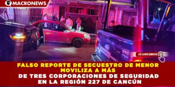 FALSO REPORTE DE SECUESTRO DE MENOR  MOVILIZA A MÁS  DE TRES CORPORACIONES DE SEGURIDAD  EN LA REGIÓN 227 DE CANCÚN
