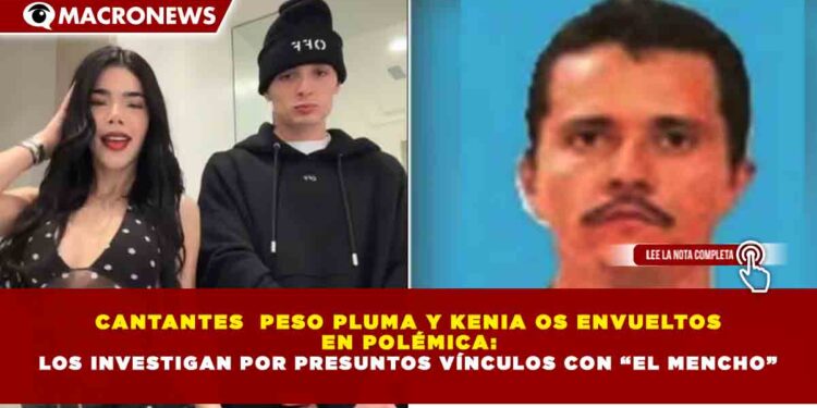 CANTANTES  PESO PLUMA Y KENIA OS ENVUELTOS  EN POLÉMICA:  LOS INVESTIGAN POR PRESUNTOS VÍNCULOS CON “EL MENCHO”