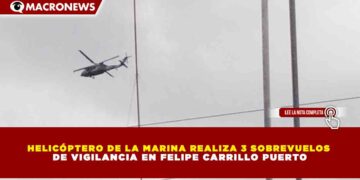 HELICÓPTERO DE LA MARINA REALIZA 3 SOBREVUELOS DE VIGILANCIA EN FELIPE CARRILLO PUERTO
