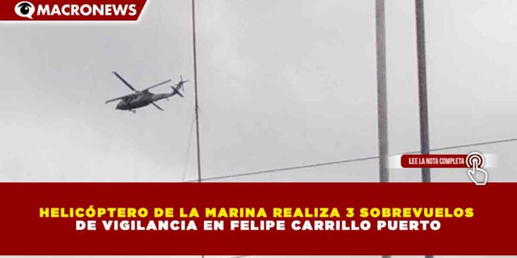 HELICÓPTERO DE LA MARINA REALIZA 3 SOBREVUELOS DE VIGILANCIA EN FELIPE CARRILLO PUERTO