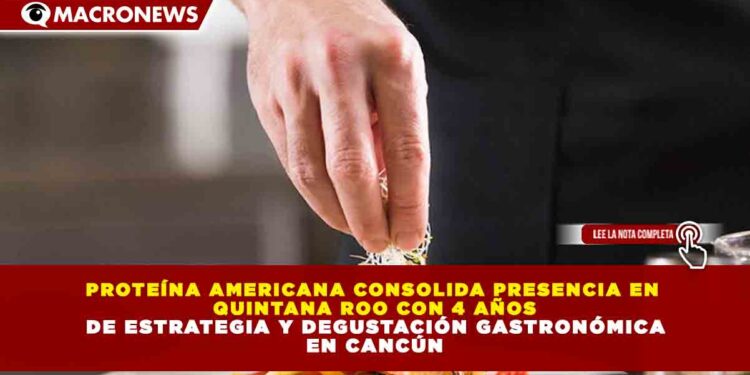 PROTEÍNA AMERICANA CONSOLIDA PRESENCIA EN QUINTANA ROO CON 4 AÑOS DE ESTRATEGIA Y DEGUSTACIÓN GASTRONÓMICA EN CANCÚN