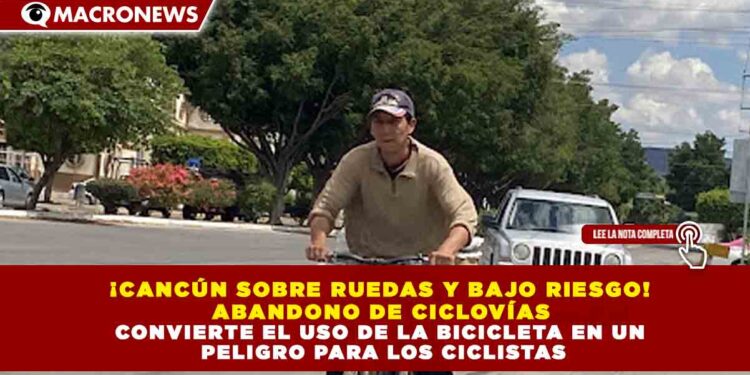 ¡CANCÚN SOBRE RUEDAS Y BAJO RIESGO!  ABANDONO DE CICLOVÍAS  CONVIERTE EL USO DE LA BICICLETA EN UN  PELIGRO PARA LOS CICLISTAS