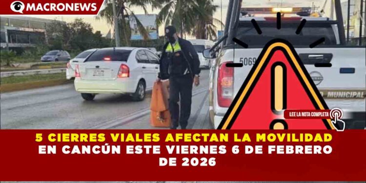 5 CIERRES VIALES AFECTAN LA MOVILIDAD  EN CANCÚN ESTE VIERNES 6 DE FEBRERO  DE 2026