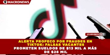 ALERTA PROFECO POR FRAUDES EN  TIKTOK: FALSAS VACANTES PROMETEN SUELDOS DE $13 MIL A MÁS  DE $28 MIL