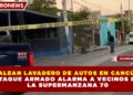 BALEAN LAVADERO DE AUTOS EN CANCÚN; ATAQUE ARMADO ALARMA A VECINOS DE  LA SUPERMANZANA 70