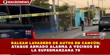 BALEAN LAVADERO DE AUTOS EN CANCÚN; ATAQUE ARMADO ALARMA A VECINOS DE  LA SUPERMANZANA 70