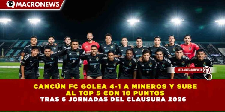 CANCÚN FC GOLEA 4-1 A MINEROS Y SUBE  AL TOP 5 CON 10 PUNTOS TRAS 6 JORNADAS DEL CLAUSURA 2026