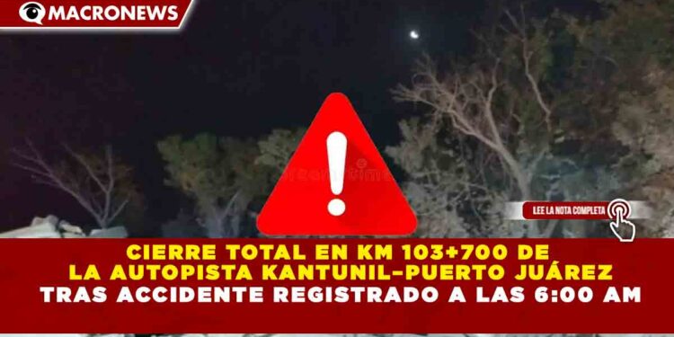 CIERRE TOTAL EN KM 103+700 DE  LA AUTOPISTA KANTUNIL–PUERTO JUÁREZ TRAS ACCIDENTE REGISTRADO A LAS 6:00 AM
