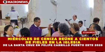 MIÉRCOLES DE CENIZA REÚNE A CIENTOS DE FIELES EN LA IGLESIA DE LA SANTA CRUZ EN FELIPE CARRILLO PUERTO ESTE 2026
