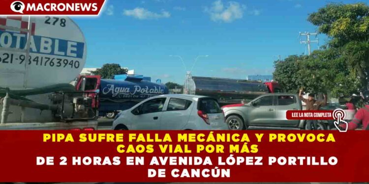 PIPA SUFRE FALLA MECÁNICA Y PROVOCA CAOS VIAL POR MÁS DE 2 HORAS EN AVENIDA LÓPEZ PORTILLO DE CANCÚN