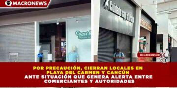 POR PRECAUCIÓN, CIERRAN LOCALES EN  PLAYA DEL CARMEN Y CANCÚN  ANTE SITUACIÓN QUE GENERA ALERTA ENTRE  COMERCIANTES Y AUTORIDADES