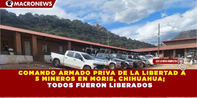 COMANDO ARMADO PRIVA DE LA LIBERTAD A 5 MINEROS EN MORIS, CHIHUAHUA; TODOS FUERON LIBERADOS