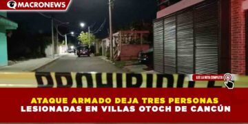 ATAQUE ARMADO DEJA TRES PERSONAS  LESIONADAS EN VILLAS OTOCH DE CANCÚN