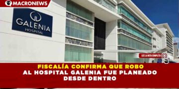 FISCALÍA CONFIRMA QUE ROBO AL HOSPITAL GALENIA FUE PLANEADO DESDE DENTRO