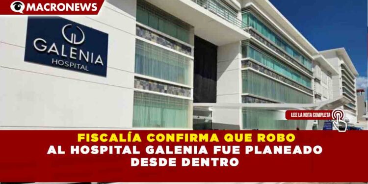 FISCALÍA CONFIRMA QUE ROBO AL HOSPITAL GALENIA FUE PLANEADO DESDE DENTRO