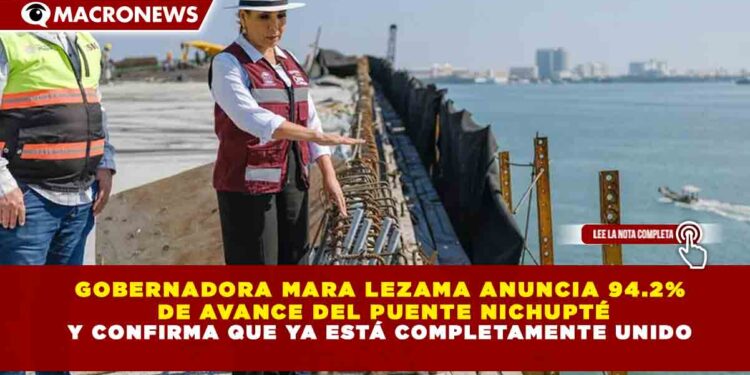 GOBERNADORA MARA LEZAMA ANUNCIA 94.2%  DE AVANCE DEL PUENTE NICHUPTÉ Y CONFIRMA QUE YA ESTÁ COMPLETAMENTE UNIDO